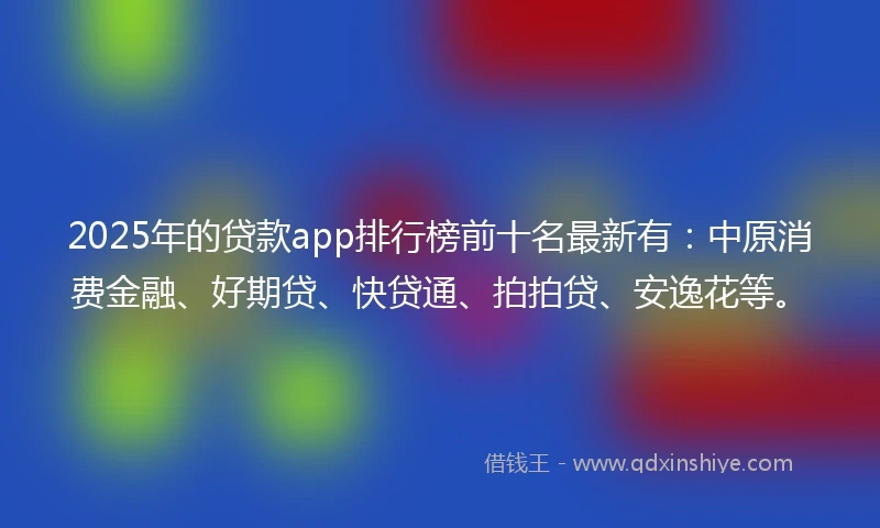 2025年的贷款app排行榜前十名最新有：中原消费金融、好期贷、快贷通、拍拍贷、安逸花等。