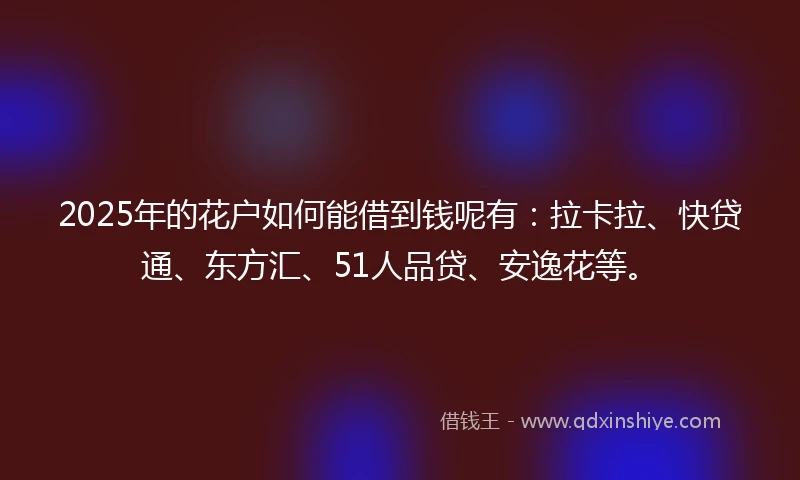 2025年的花户如何能借到钱呢有：拉卡拉、快贷通、东方汇、51人品贷、安逸花等。