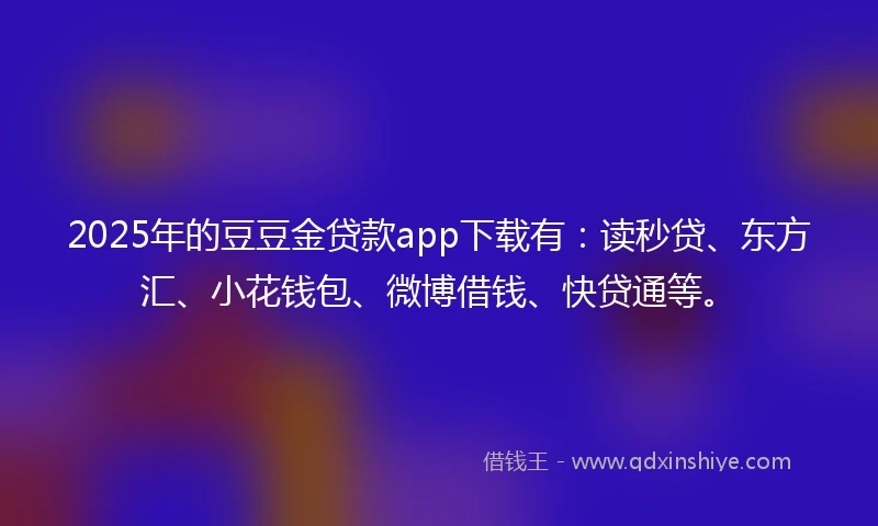 2025年的豆豆金贷款app下载有：读秒贷、东方汇、小花钱包、微博借钱、快贷通等。