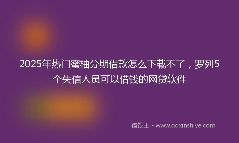 2025年热门蜜柚分期借款怎么下载不了，罗列5个失信人员可以借钱的网贷软件