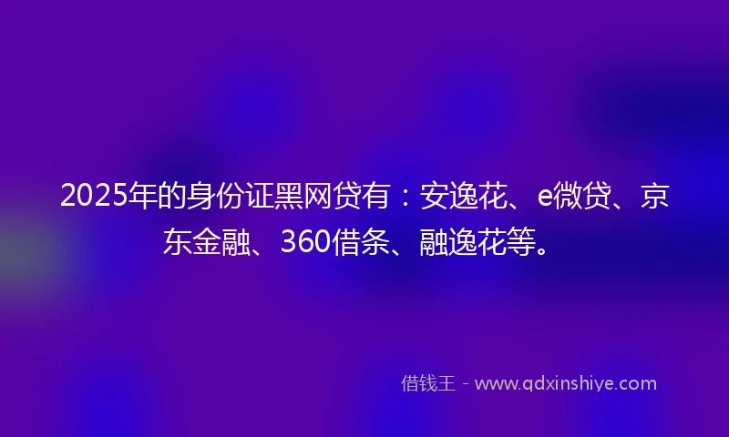 2025年的身份证黑网贷有：安逸花、e微贷、京东金融、360借条、融逸花等。