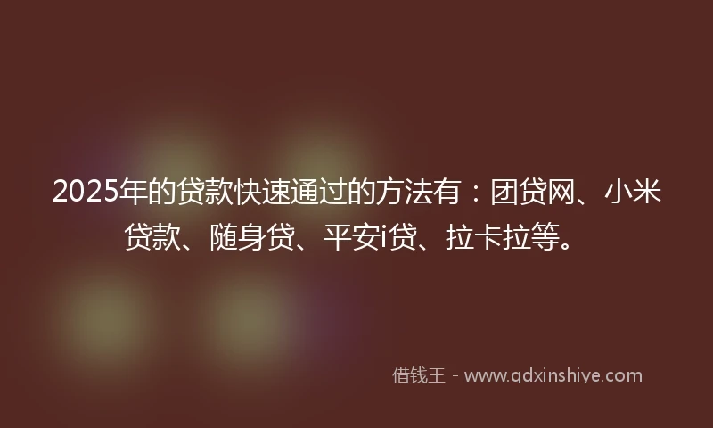 2025年的贷款快速通过的方法有：团贷网、小米贷款、随身贷、平安i贷、拉卡拉等。