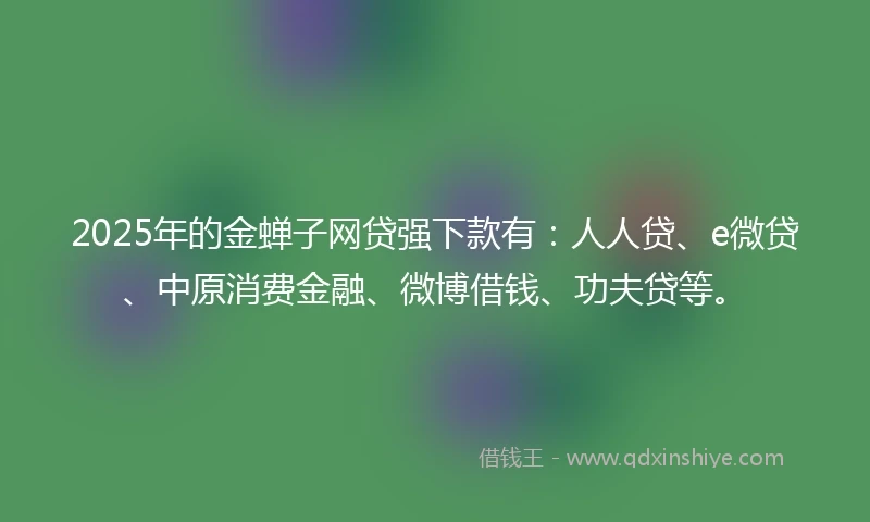 2025年的金蝉子网贷强下款有：人人贷、e微贷、中原消费金融、微博借钱、功夫贷等。
