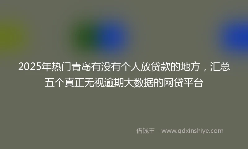 2025年热门青岛有没有个人放贷款的地方，汇总五个真正无视逾期大数据的网贷平台