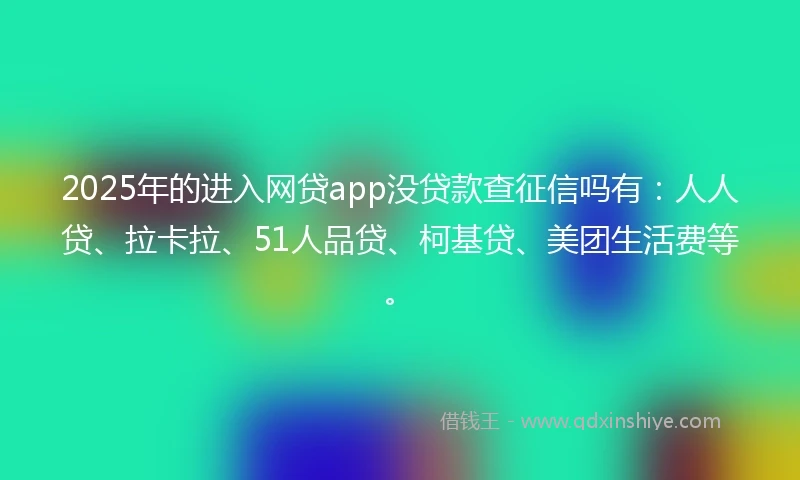 2025年的进入网贷app没贷款查征信吗有：人人贷、拉卡拉、51人品贷、柯基贷、美团生活费等。