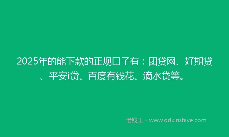 2025年的能下款的正规口子有：团贷网、好期贷、平安i贷、百度有钱花、滴水贷等。