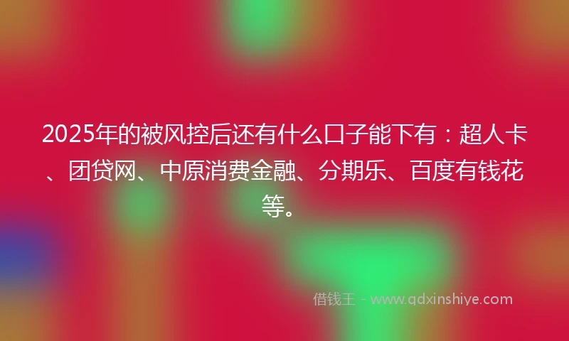2025年的被风控后还有什么口子能下有：超人卡、团贷网、中原消费金融、分期乐、百度有钱花等。