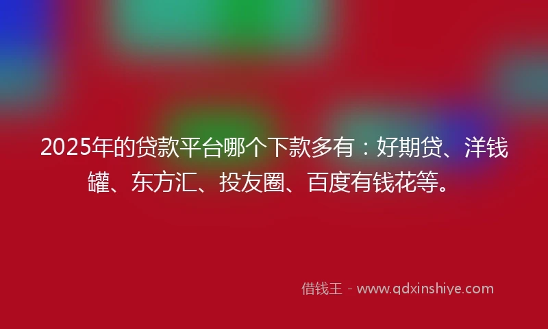 2025年的贷款平台哪个下款多有：好期贷、洋钱罐、东方汇、投友圈、百度有钱花等。