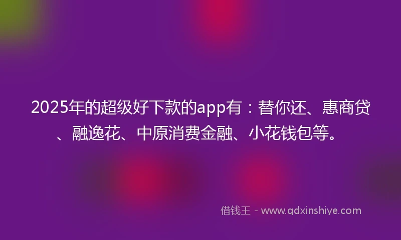 2025年的超级好下款的app有：替你还、惠商贷、融逸花、中原消费金融、小花钱包等。