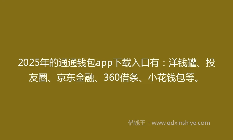 2025年的通通钱包app下载入口有：洋钱罐、投友圈、京东金融、360借条、小花钱包等。