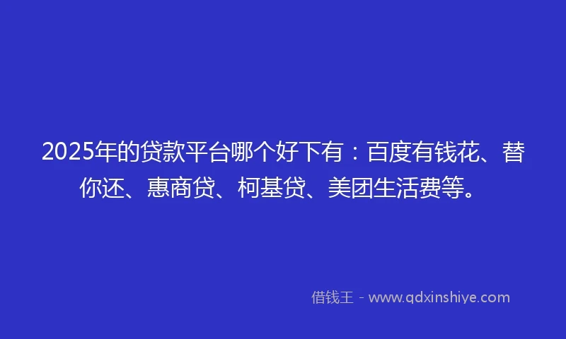2025年的贷款平台哪个好下有：百度有钱花、替你还、惠商贷、柯基贷、美团生活费等。