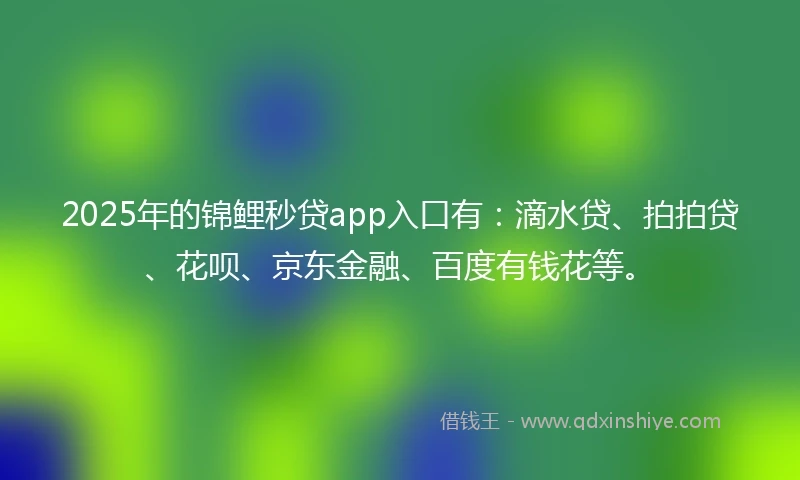 2025年的锦鲤秒贷app入口有：滴水贷、拍拍贷、花呗、京东金融、百度有钱花等。