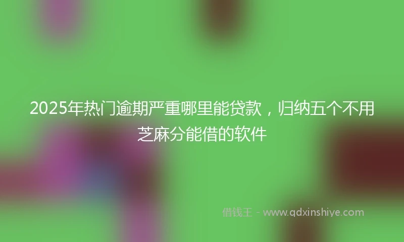 2025年热门逾期严重哪里能贷款，归纳五个不用芝麻分能借的软件