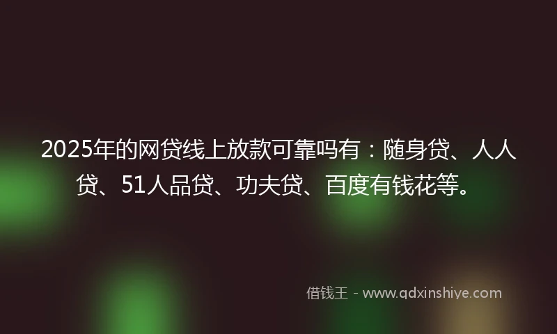 2025年的网贷线上放款可靠吗有：随身贷、人人贷、51人品贷、功夫贷、百度有钱花等。