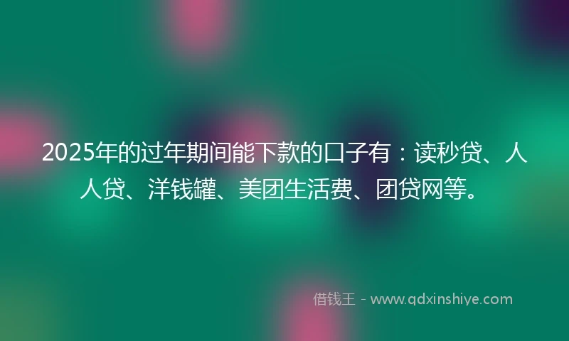 2025年的过年期间能下款的口子有：读秒贷、人人贷、洋钱罐、美团生活费、团贷网等。