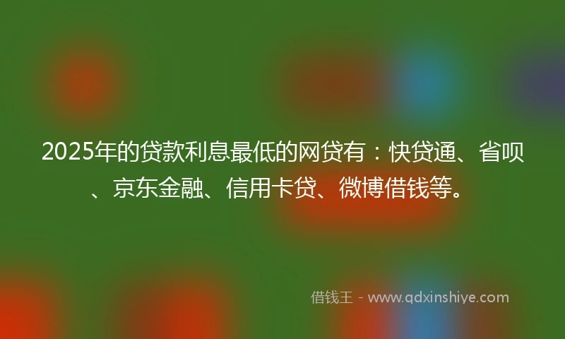 2025年的贷款利息最低的网贷有：快贷通、省呗、京东金融、信用卡贷、微博借钱等。