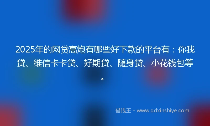 2025年的网贷高炮有哪些好下款的平台有：你我贷、维信卡卡贷、好期贷、随身贷、小花钱包等。