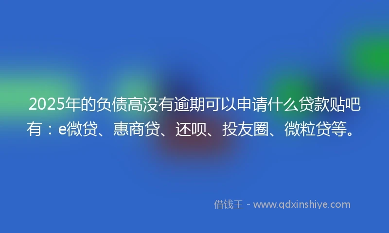 2025年的负债高没有逾期可以申请什么贷款贴吧有：e微贷、惠商贷、还呗、投友圈、微粒贷等。