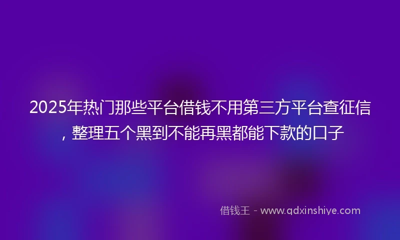 2025年热门那些平台借钱不用第三方平台查征信，整理五个黑到不能再黑都能下款的口子