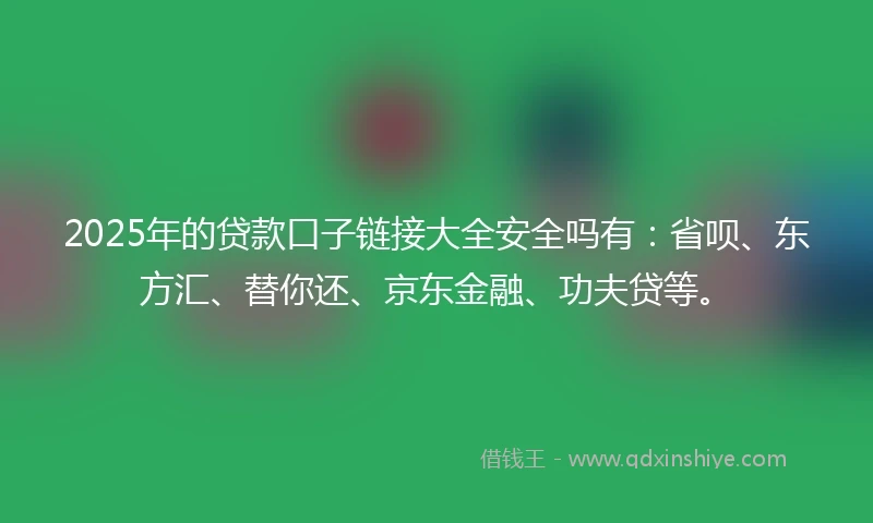 2025年的贷款口子链接大全安全吗有：省呗、东方汇、替你还、京东金融、功夫贷等。