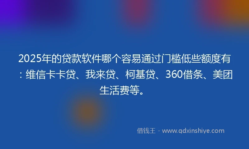 2025年的贷款软件哪个容易通过门槛低些额度有：维信卡卡贷、我来贷、柯基贷、360借条、美团生活费等。