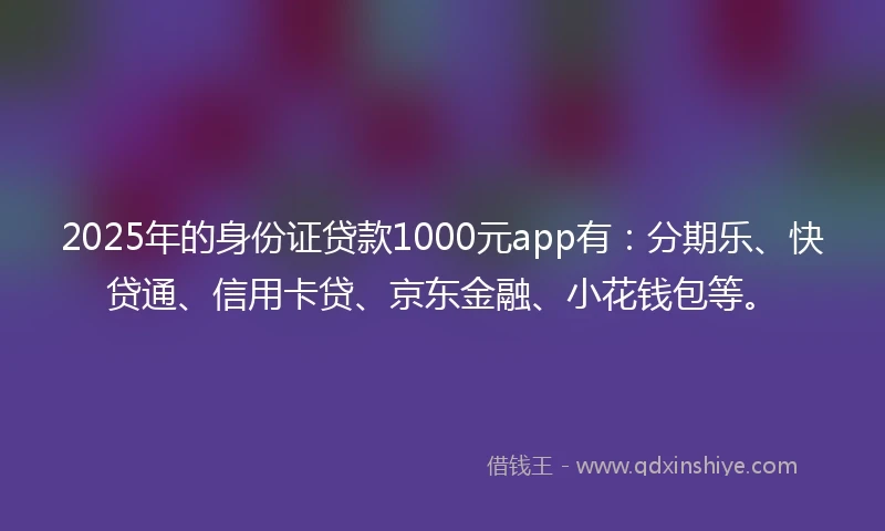 2025年的身份证贷款1000元app有：分期乐、快贷通、信用卡贷、京东金融、小花钱包等。