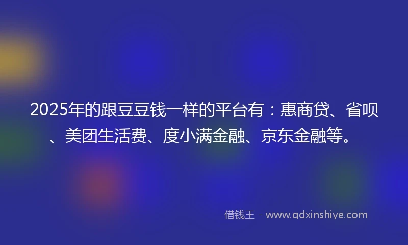 2025年的跟豆豆钱一样的平台有：惠商贷、省呗、美团生活费、度小满金融、京东金融等。