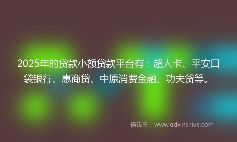 2025年的贷款小额贷款平台有：超人卡、平安口袋银行、惠商贷、中原消费金融、功夫贷等。