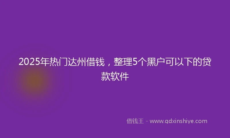 2025年热门达州借钱，整理5个黑户可以下的贷款软件