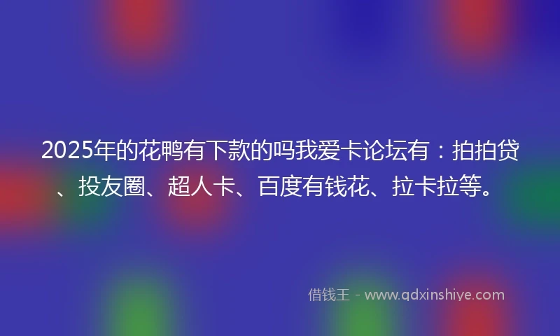 2025年的花鸭有下款的吗我爱卡论坛有：拍拍贷、投友圈、超人卡、百度有钱花、拉卡拉等。