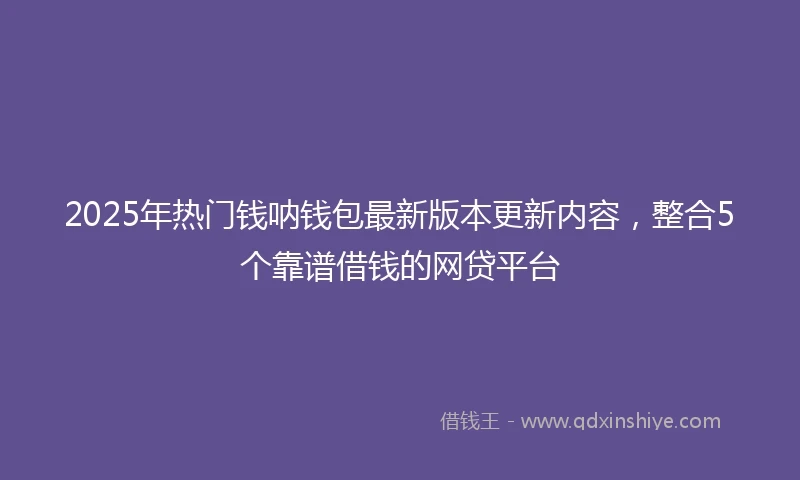 2025年热门钱呐钱包最新版本更新内容，整合5个靠谱借钱的网贷平台