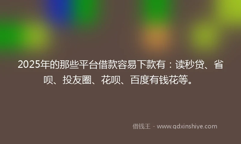 2025年的那些平台借款容易下款有：读秒贷、省呗、投友圈、花呗、百度有钱花等。