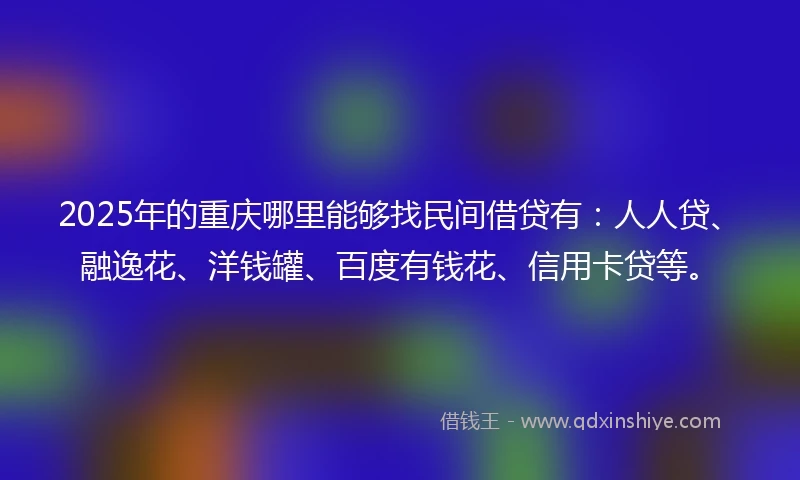 2025年的重庆哪里能够找民间借贷有：人人贷、融逸花、洋钱罐、百度有钱花、信用卡贷等。