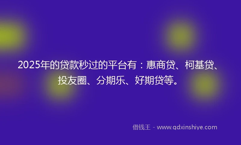 2025年的贷款秒过的平台有：惠商贷、柯基贷、投友圈、分期乐、好期贷等。