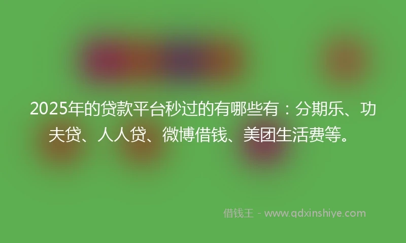 2025年的贷款平台秒过的有哪些有：分期乐、功夫贷、人人贷、微博借钱、美团生活费等。