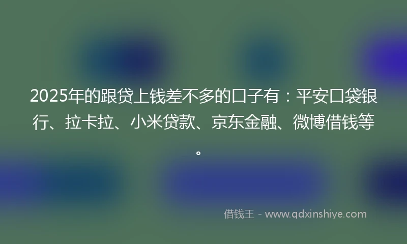 2025年的跟贷上钱差不多的口子有：平安口袋银行、拉卡拉、小米贷款、京东金融、微博借钱等。