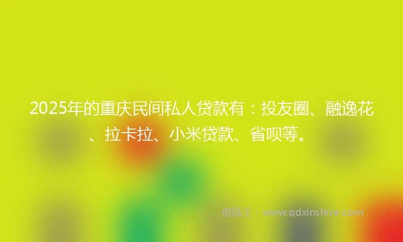 2025年的重庆民间私人贷款有：投友圈、融逸花、拉卡拉、小米贷款、省呗等。