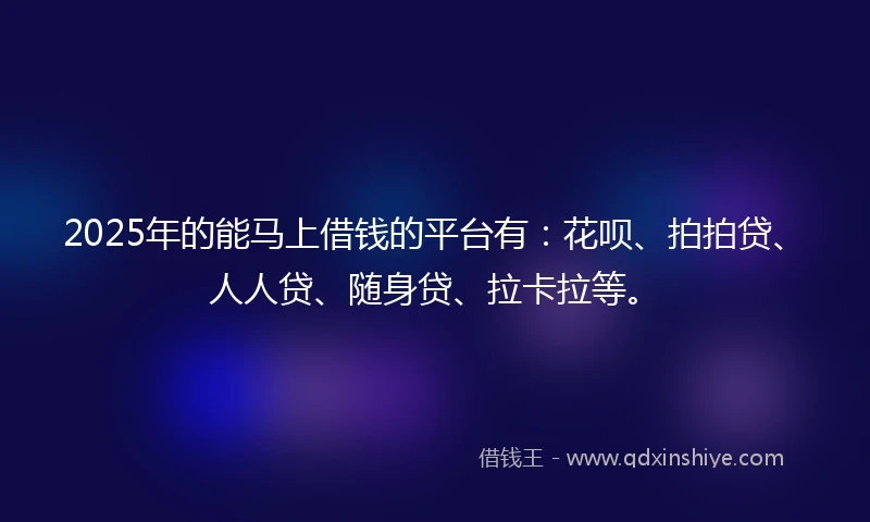 2025年的能马上借钱的平台有：花呗、拍拍贷、人人贷、随身贷、拉卡拉等。