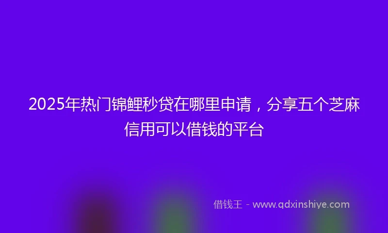 2025年热门锦鲤秒贷在哪里申请，分享五个芝麻信用可以借钱的平台