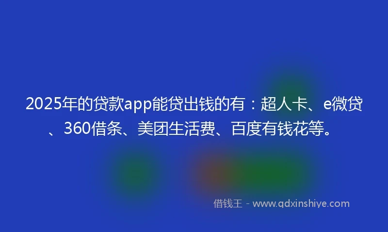 2025年的贷款app能贷出钱的有：超人卡、e微贷、360借条、美团生活费、百度有钱花等。