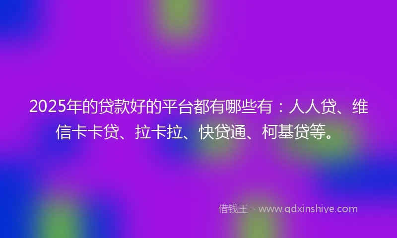 2025年的贷款好的平台都有哪些有：人人贷、维信卡卡贷、拉卡拉、快贷通、柯基贷等。