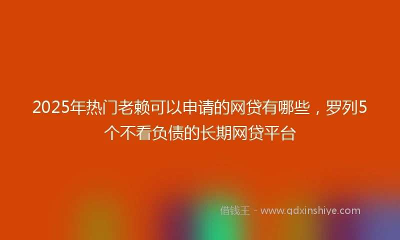 2025年热门老赖可以申请的网贷有哪些，罗列5个不看负债的长期网贷平台