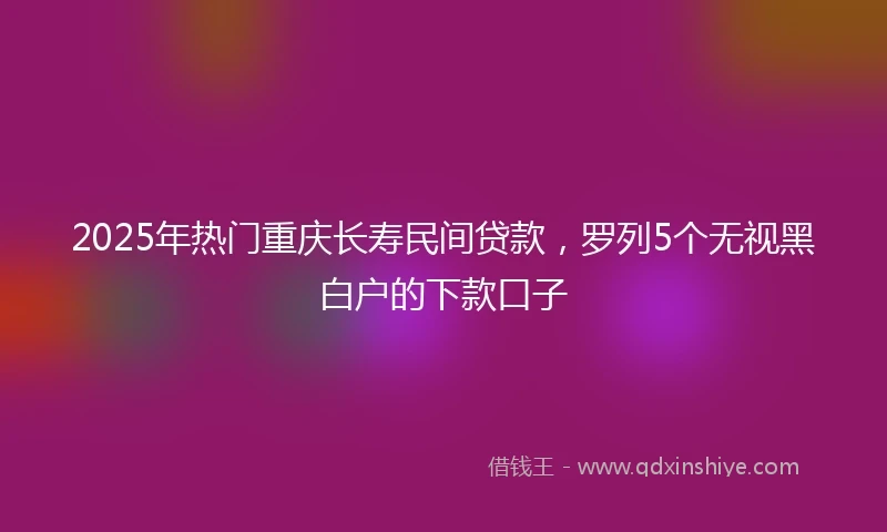 2025年热门重庆长寿民间贷款，罗列5个无视黑白户的下款口子