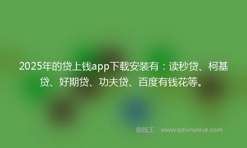 2025年的贷上钱app下载安装有：读秒贷、柯基贷、好期贷、功夫贷、百度有钱花等。