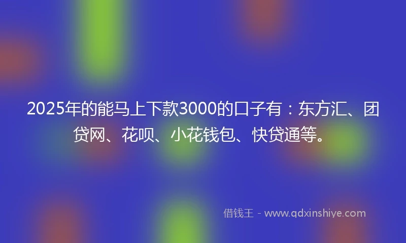 2025年的能马上下款3000的口子有：东方汇、团贷网、花呗、小花钱包、快贷通等。