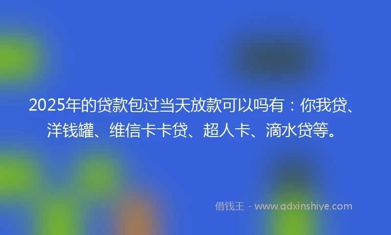 2025年的贷款包过当天放款可以吗有:你我贷、洋钱罐、维信卡卡贷、超人卡、滴水贷等。