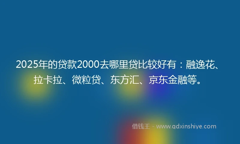 2025年的贷款2000去哪里贷比较好有：融逸花、拉卡拉、微粒贷、东方汇、京东金融等。
