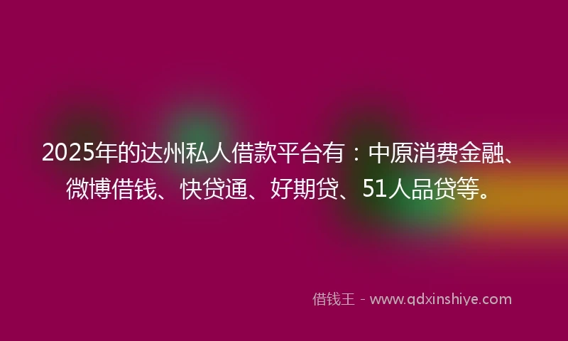 2025年的达州私人借款平台有：中原消费金融、微博借钱、快贷通、好期贷、51人品贷等。