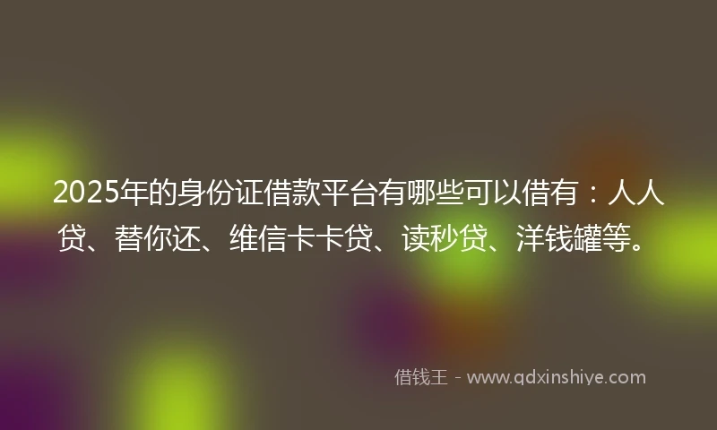2025年的身份证借款平台有哪些可以借有：人人贷、替你还、维信卡卡贷、读秒贷、洋钱罐等。