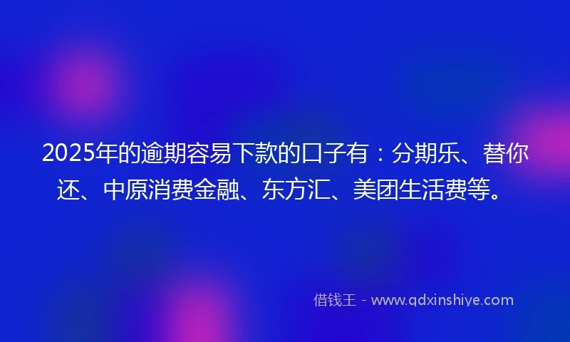 2025年的逾期容易下款的口子有：分期乐、替你还、中原消费金融、东方汇、美团生活费等。